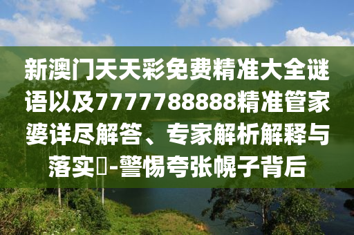 新澳門天天彩免費(fèi)精準(zhǔn)大全謎語以及7777788888精準(zhǔn)管家婆詳盡解答、專家解析解釋與落實(shí)?-警惕夸張幌子背后
