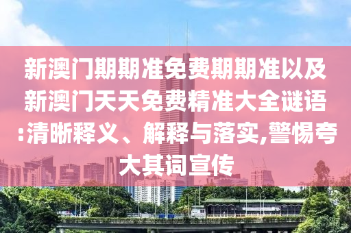 新澳門期期準(zhǔn)免費(fèi)期期準(zhǔn)以及新澳門天天免費(fèi)精準(zhǔn)大全謎語:清晰釋義、解釋與落實(shí),警惕夸大其詞宣傳