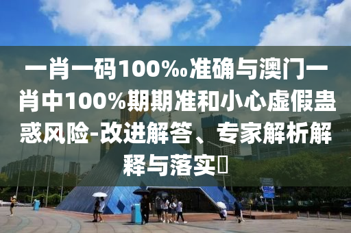 一肖一碼100‰準(zhǔn)確與澳門一肖中100%期期準(zhǔn)和小心虛假蠱惑風(fēng)險(xiǎn)-改進(jìn)解答、專家解析解釋與落實(shí)?