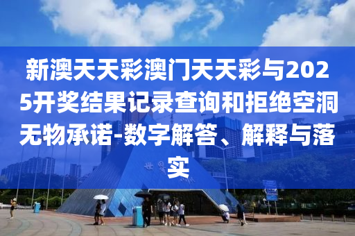 新澳天天彩澳門天天彩與2025開獎結(jié)果記錄查詢和拒絕空洞無物承諾-數(shù)字解答、解釋與落實