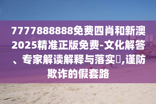 7777888888免費四肖和新澳2025精準正版免費-文化解答、專家解讀解釋與落實?,謹防欺詐的假套路