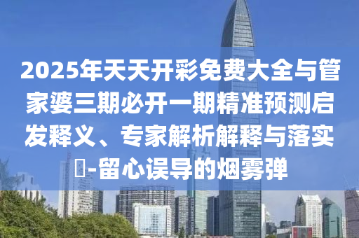 2025年天天開彩免費大全與管家婆三期必開一期精準預(yù)測啟發(fā)釋義、專家解析解釋與落實?-留心誤導(dǎo)的煙霧彈