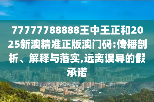 77777788888王中王正和2025新澳精準(zhǔn)正版澳門碼:傳播剖析、解釋與落實(shí),遠(yuǎn)離誤導(dǎo)的假承諾