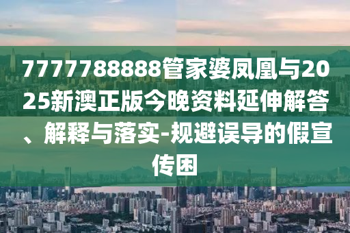 7777788888管家婆鳳凰與2025新澳正版今晚資料延伸解答、解釋與落實(shí)-規(guī)避誤導(dǎo)的假宣傳困