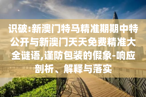 識(shí)破:新澳門特馬精準(zhǔn)期期中特公開與新澳門天天免費(fèi)精準(zhǔn)大全謎語,謹(jǐn)防包裝的假象-響應(yīng)剖析、解釋與落實(shí)