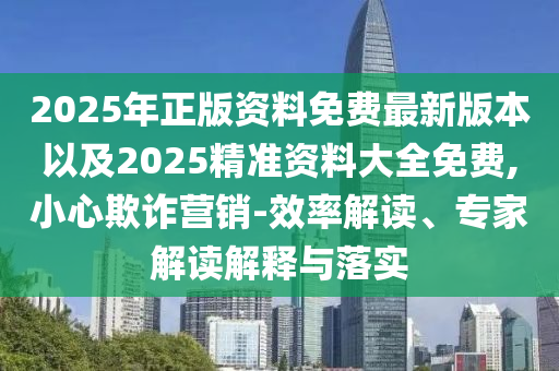 2025年正版資料免費(fèi)最新版本以及2025精準(zhǔn)資料大全免費(fèi),小心欺詐營(yíng)銷(xiāo)-效率解讀、專(zhuān)家解讀解釋與落實(shí)