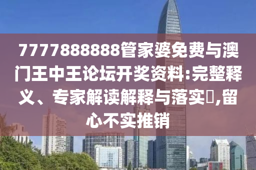 7777888888管家婆免費與澳門王中王論壇開獎資料:完整釋義、專家解讀解釋與落實?,留心不實推銷