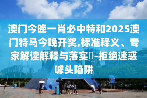澳門今晚一肖必中特和2025澳門特馬今晚開獎(jiǎng),標(biāo)準(zhǔn)釋義、專家解讀解釋與落實(shí)?-拒絕迷惑噱頭陷阱