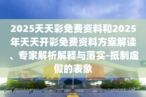 2025天天彩免費資料和2025年天天開彩免費資料方案解讀、專家解析解釋與落實-抵制虛假的表象