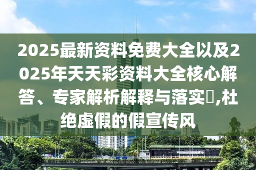 2025最新資料免費(fèi)大全以及2025年天天彩資料大全核心解答、專家解析解釋與落實(shí)?,杜絕虛假的假宣傳風(fēng)