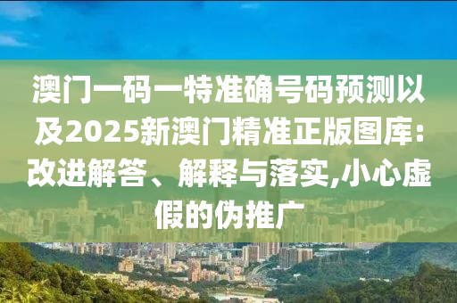 澳門一碼一特準(zhǔn)確號(hào)碼預(yù)測(cè)以及2025新澳門精準(zhǔn)正版圖庫(kù):改進(jìn)解答、解釋與落實(shí),小心虛假的偽推廣