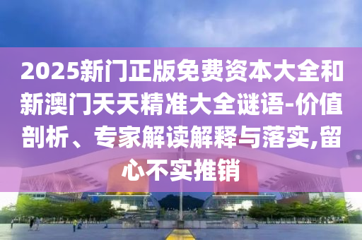 2025新門正版免費(fèi)資本大全和新澳門天天精準(zhǔn)大全謎語-價(jià)值剖析、專家解讀解釋與落實(shí),留心不實(shí)推銷