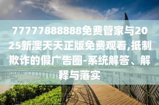 77777888888免費(fèi)管家與2025新澳天天正版免費(fèi)觀看,抵制欺詐的假?gòu)V告圈-系統(tǒng)解答、解釋與落實(shí)