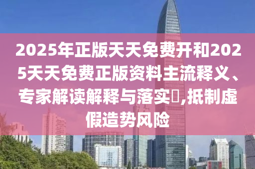 2025年正版天天免費(fèi)開和2025天天免費(fèi)正版資料主流釋義、專家解讀解釋與落實?,抵制虛假造勢風(fēng)險