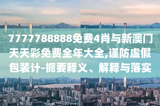 7777788888免費(fèi)4肖與新澳門天天彩免費(fèi)全年大全,謹(jǐn)防虛假包裝計(jì)-扼要釋義、解釋與落實(shí)