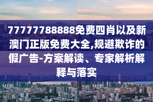 77777788888免費(fèi)四肖以及新澳門(mén)正版免費(fèi)大全,規(guī)避欺詐的假?gòu)V告-方案解讀、專(zhuān)家解析解釋與落實(shí)