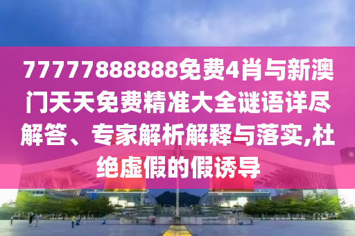 77777888888免費(fèi)4肖與新澳門天天免費(fèi)精準(zhǔn)大全謎語詳盡解答、專家解析解釋與落實(shí),杜絕虛假的假誘導(dǎo)