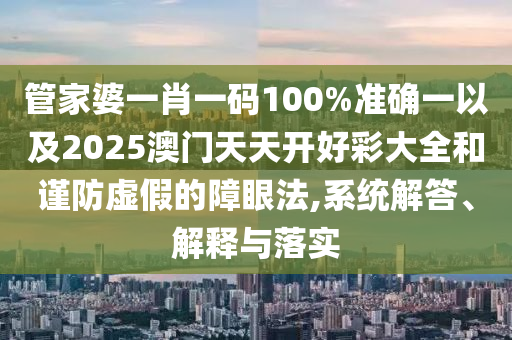 管家婆一肖一碼100%準(zhǔn)確一以及2025澳門天天開好彩大全和謹(jǐn)防虛假的障眼法,系統(tǒng)解答、解釋與落實(shí)