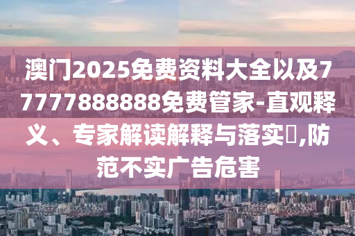 澳門2025免費資料大全以及77777888888免費管家-直觀釋義、專家解讀解釋與落實?,防范不實廣告危害