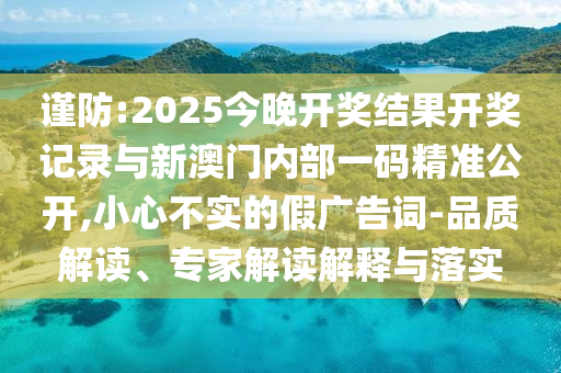 謹防:2025今晚開獎結(jié)果開獎記錄與新澳門內(nèi)部一碼精準公開,小心不實的假廣告詞-品質(zhì)解讀、專家解讀解釋與落實