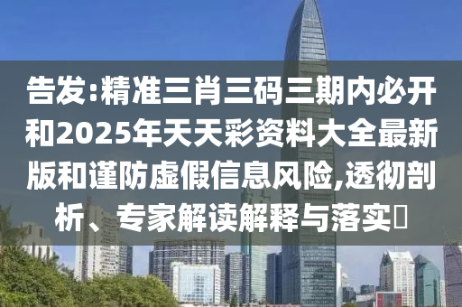 告發(fā):精準三肖三碼三期內(nèi)必開和2025年天天彩資料大全最新版和謹防虛假信息風險,透徹剖析、專家解讀解釋與落實?