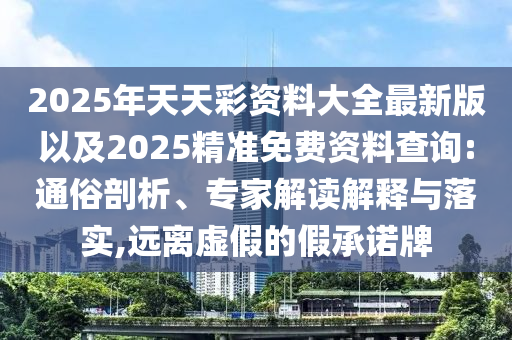 2025年天天彩資料大全最新版以及2025精準免費資料查詢:通俗剖析、專家解讀解釋與落實,遠離虛假的假承諾牌
