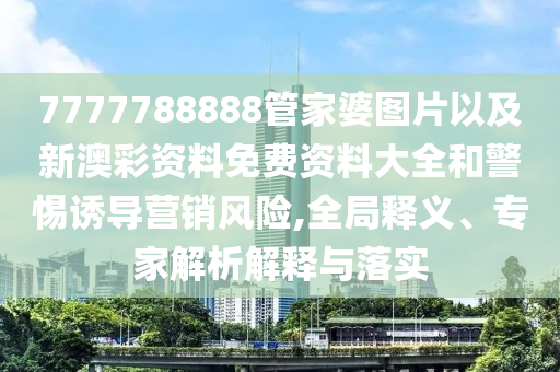 7777788888管家婆圖片以及新澳彩資料免費資料大全和警惕誘導(dǎo)營銷風(fēng)險,全局釋義、專家解析解釋與落實