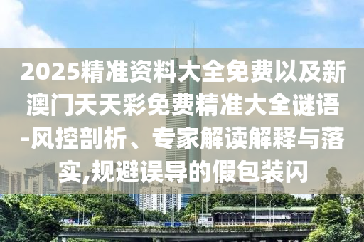 2025精準(zhǔn)資料大全免費(fèi)以及新澳門天天彩免費(fèi)精準(zhǔn)大全謎語-風(fēng)控剖析、專家解讀解釋與落實(shí),規(guī)避誤導(dǎo)的假包裝閃