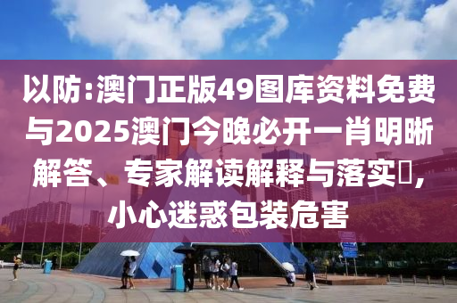 以防:澳門(mén)正版49圖庫(kù)資料免費(fèi)與2025澳門(mén)今晚必開(kāi)一肖明晰解答、專(zhuān)家解讀解釋與落實(shí)?,小心迷惑包裝危害