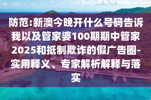 防范:新澳今晚開(kāi)什么號(hào)碼告訴我以及管家婆100期期中管家2025和抵制欺詐的假?gòu)V告圈-實(shí)用釋義、專(zhuān)家解析解釋與落實(shí)