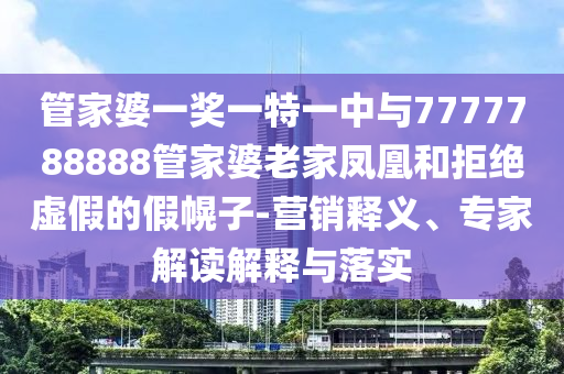 管家婆一獎(jiǎng)一特一中與7777788888管家婆老家鳳凰和拒絕虛假的假幌子-營(yíng)銷(xiāo)釋義、專(zhuān)家解讀解釋與落實(shí)