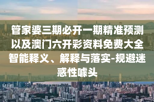 管家婆三期必開一期精準(zhǔn)預(yù)測以及澳門六開彩資料免費(fèi)大全智能釋義、解釋與落實(shí)-規(guī)避迷惑性噱頭