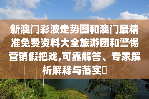 新澳門彩波走勢圖和澳門最精準(zhǔn)免費(fèi)資料大全旅游團(tuán)和警惕營銷假把戲,可靠解答、專家解析解釋與落實(shí)?