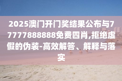 2025澳門開門獎結(jié)果公布與77777888888免費(fèi)四肖,拒絕虛假的偽裝-高效解答、解釋與落實(shí)