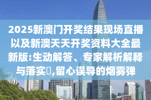 2025新澳門開獎結(jié)果現(xiàn)場直播以及新澳天天開獎資料大全最新版:生動解答、專家解析解釋與落實(shí)?,留心誤導(dǎo)的煙霧彈
