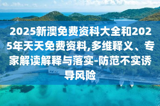 2025新澳免費(fèi)資科大全和2025年天天免費(fèi)資料,多維釋義、專家解讀解釋與落實(shí)-防范不實(shí)誘導(dǎo)風(fēng)險