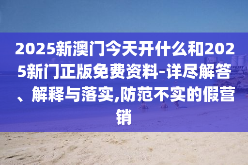 2025新澳門今天開(kāi)什么和2025新門正版免費(fèi)資料-詳盡解答、解釋與落實(shí),防范不實(shí)的假營(yíng)銷