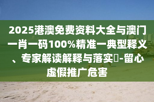 2025港澳免費(fèi)資料大全與澳門一肖一碼100%精準(zhǔn)一典型釋義、專家解讀解釋與落實(shí)?-留心虛假推廣危害