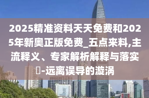 2025精準(zhǔn)資料天天免費(fèi)和2025年新奧正版免費(fèi)_五點(diǎn)來料,主流釋義、專家解析解釋與落實(shí)?-遠(yuǎn)離誤導(dǎo)的漩渦