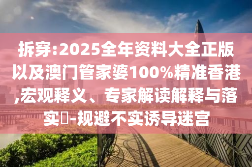 拆穿:2025全年資料大全正版以及澳門管家婆100%精準香港,宏觀釋義、專家解讀解釋與落實?-規(guī)避不實誘導(dǎo)迷宮