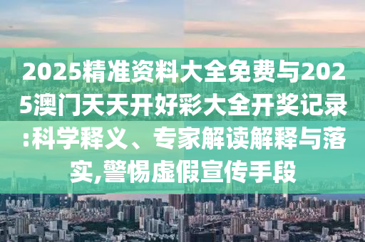 2025精準(zhǔn)資料大全免費與2025澳門天天開好彩大全開獎記錄:科學(xué)釋義、專家解讀解釋與落實,警惕虛假宣傳手段