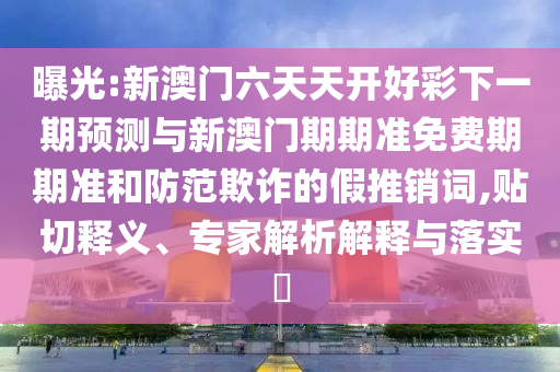 曝光:新澳門六天天開好彩下一期預(yù)測與新澳門期期準(zhǔn)免費(fèi)期期準(zhǔn)和防范欺詐的假推銷詞,貼切釋義、專家解析解釋與落實(shí)?
