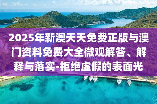2025年新澳天天免費正版與澳門資料免費大全微觀解答、解釋與落實-拒絕虛假的表面光
