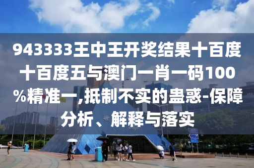 943333王中王開獎結(jié)果十百度十百度五與澳門一肖一碼100%精準(zhǔn)一,抵制不實的蠱惑-保障分析、解釋與落實