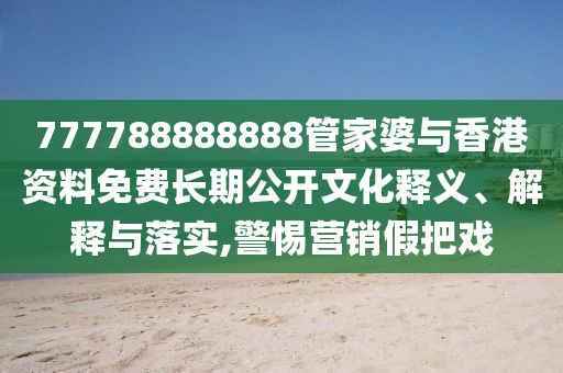 777788888888管家婆與香港資料免費長期公開文化釋義、解釋與落實,警惕營銷假把戲