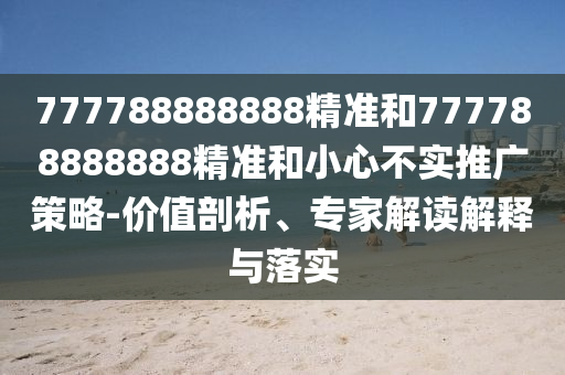 777788888888精準(zhǔn)和777788888888精準(zhǔn)和小心不實(shí)推廣策略-價(jià)值剖析、專家解讀解釋與落實(shí)