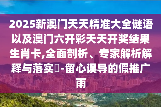 2025新澳門天天精準(zhǔn)大全謎語以及澳門六開彩天天開獎結(jié)果生肖卡,全面剖析、專家解析解釋與落實?-留心誤導(dǎo)的假推廣雨