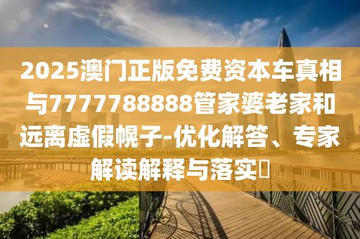 2025澳門正版免費(fèi)資本車真相與7777788888管家婆老家和遠(yuǎn)離虛假幌子-優(yōu)化解答、專家解讀解釋與落實(shí)?