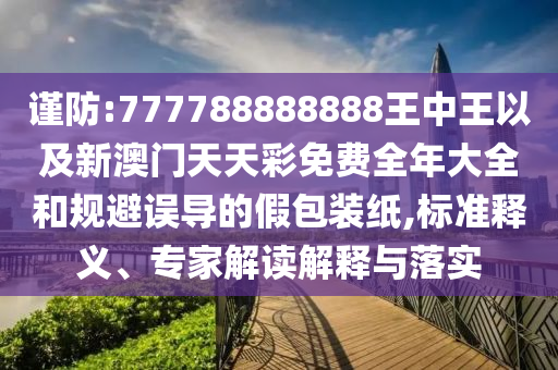 謹(jǐn)防:777788888888王中王以及新澳門天天彩免費(fèi)全年大全和規(guī)避誤導(dǎo)的假包裝紙,標(biāo)準(zhǔn)釋義、專家解讀解釋與落實(shí)