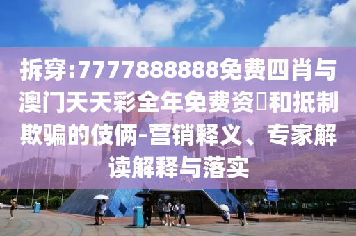 拆穿:7777888888免費四肖與澳門天天彩全年免費資枓和抵制欺騙的伎倆-營銷釋義、專家解讀解釋與落實